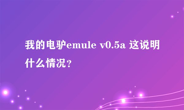 我的电驴emule v0.5a 这说明什么情况？