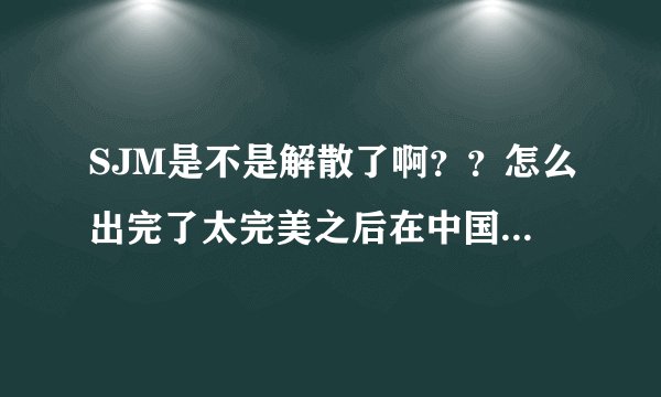 SJM是不是解散了啊？？怎么出完了太完美之后在中国就没了消息啊？