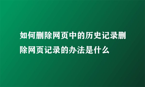 如何删除网页中的历史记录删除网页记录的办法是什么