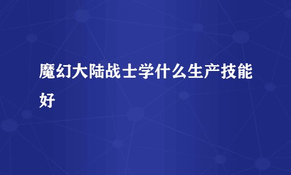魔幻大陆战士学什么生产技能好