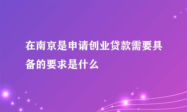 在南京是申请创业贷款需要具备的要求是什么