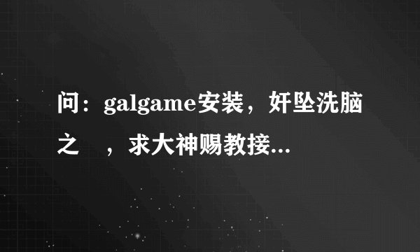 问：galgame安装，奸坠洗脑之罠，求大神赐教接下来该怎么办，好像有ROM cracker什么的
