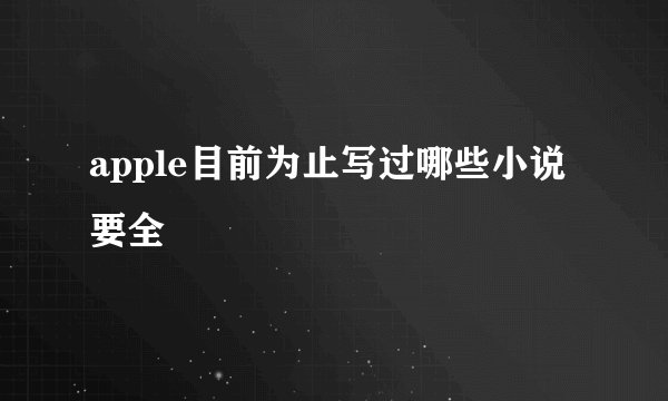 apple目前为止写过哪些小说 要全