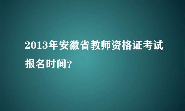 2013年安徽省教师资格证考试报名时间？