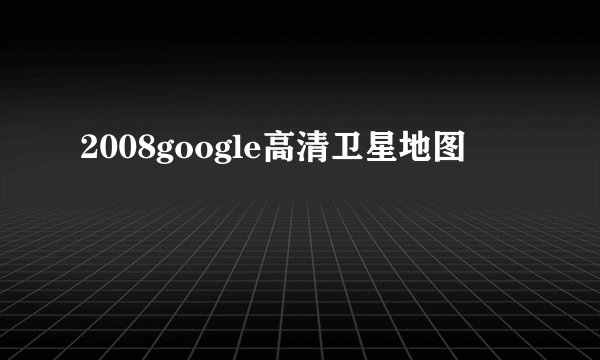 2008google高清卫星地图
