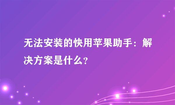 无法安装的快用苹果助手：解决方案是什么？