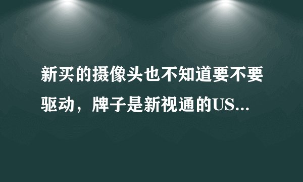 新买的摄像头也不知道要不要驱动，牌子是新视通的USB链接口，但是插上去不能用帮我解决的给高分~