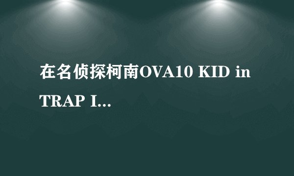 在名侦探柯南OVA10 KID in TRAP ISLAND(另名：怪盗基德孤岛决战)中，结局基德在大海里说的“老头，快来救