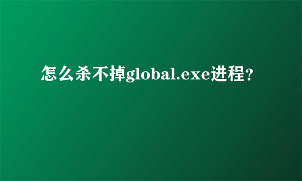 怎么杀不掉global.exe进程?