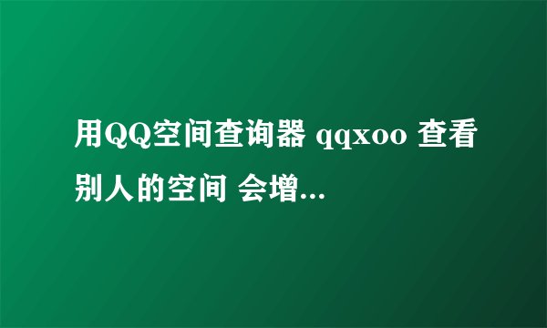 用QQ空间查询器 qqxoo 查看别人的空间 会增加访问量会让别人发现自己看过他的空间吗