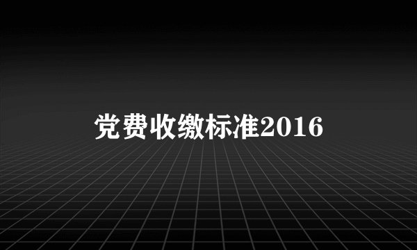 党费收缴标准2016