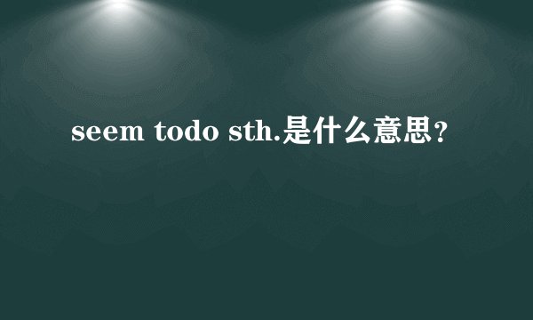 seem todo sth.是什么意思？
