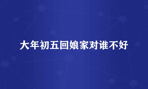 大年初五回娘家对谁不好