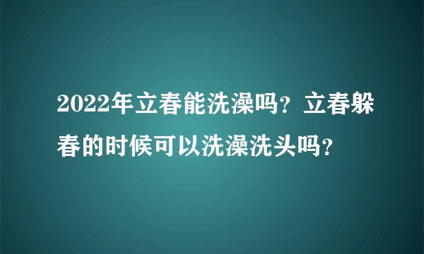 2022年立春能洗澡吗？立春躲春的时候可以洗澡洗头吗？