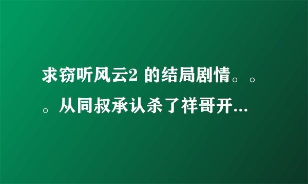 求窃听风云2 的结局剧情。。。从同叔承认杀了祥哥开始。之后的剧情。。！
