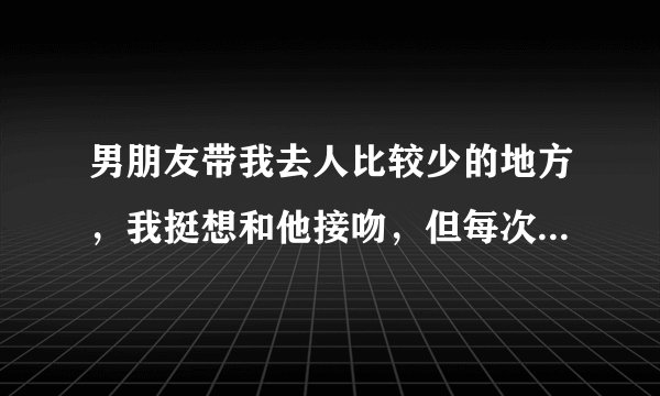 男朋友带我去人比较少的地方，我挺想和他接吻，但每次我都逃避，请问我该怎么做？