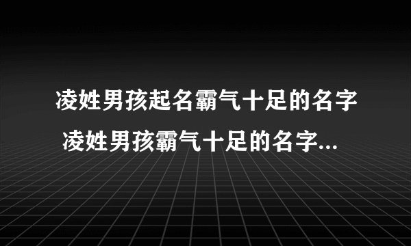 凌姓男孩起名霸气十足的名字 凌姓男孩霸气十足的名字叫什么好
