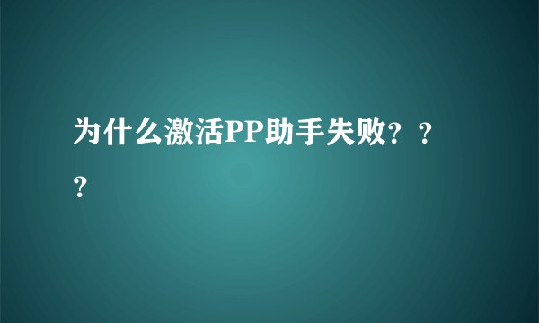 为什么激活PP助手失败？？？
