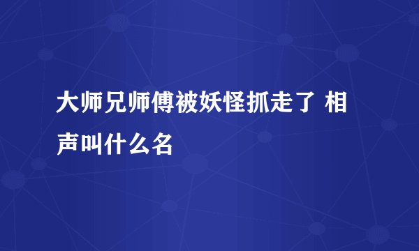 大师兄师傅被妖怪抓走了 相声叫什么名
