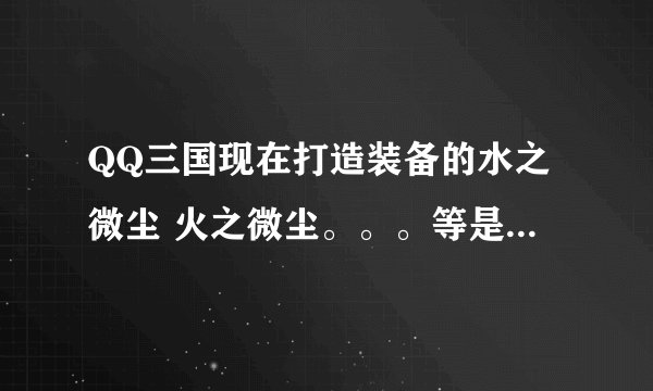 QQ三国现在打造装备的水之微尘 火之微尘。。。等是从哪来的