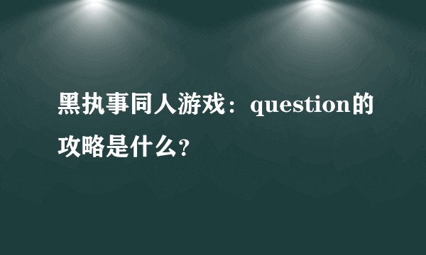 黑执事同人游戏：question的攻略是什么？