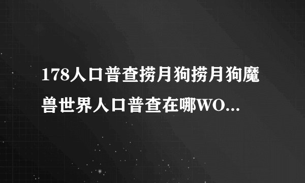 178人口普查捞月狗捞月狗魔兽世界人口普查在哪WOW人口普查查询方法