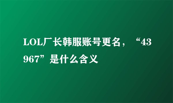 LOL厂长韩服账号更名，“43967”是什么含义