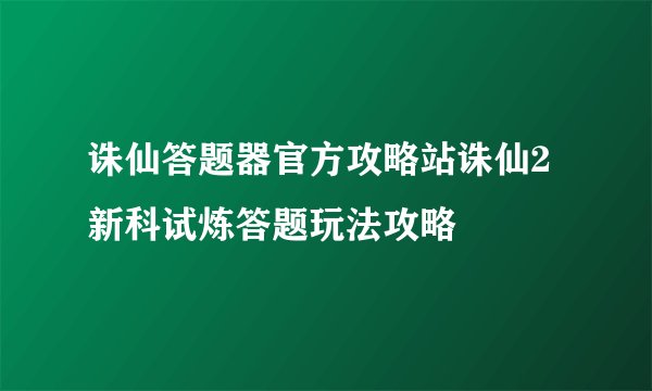 诛仙答题器官方攻略站诛仙2新科试炼答题玩法攻略