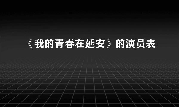 《我的青春在延安》的演员表