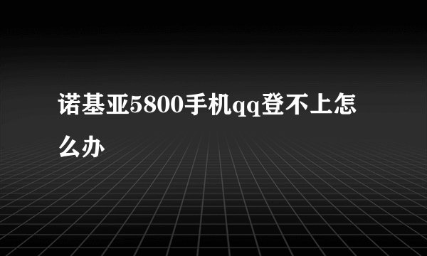 诺基亚5800手机qq登不上怎么办