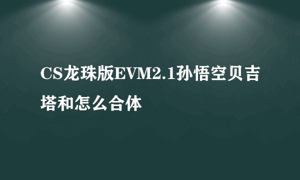 CS龙珠版EVM2.1孙悟空贝吉塔和怎么合体