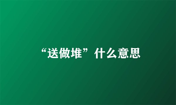 “送做堆”什么意思