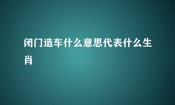 闭门造车什么意思代表什么生肖