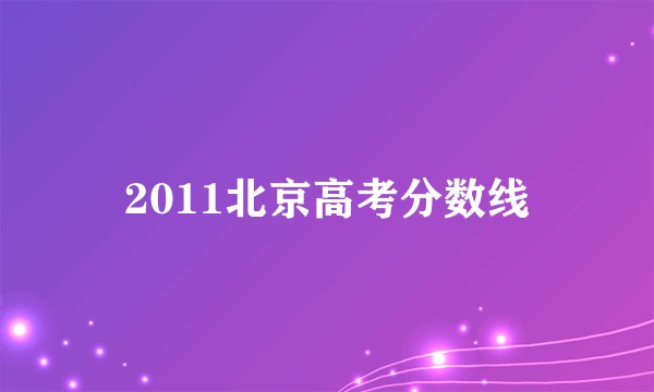 2011北京高考分数线