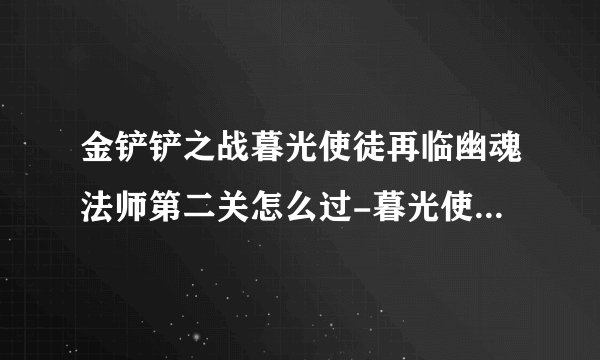 金铲铲之战暮光使徒再临幽魂法师第二关怎么过-暮光使徒再临幽魂法师第二关通关攻略