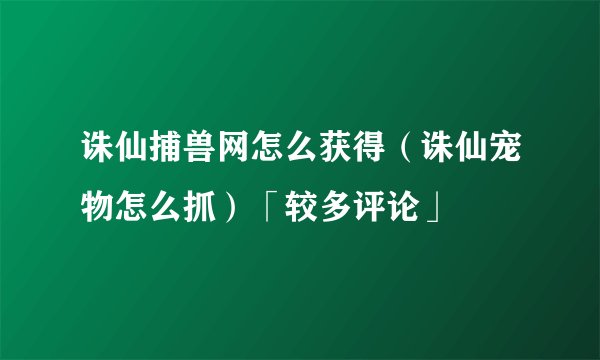 诛仙捕兽网怎么获得（诛仙宠物怎么抓）「较多评论」