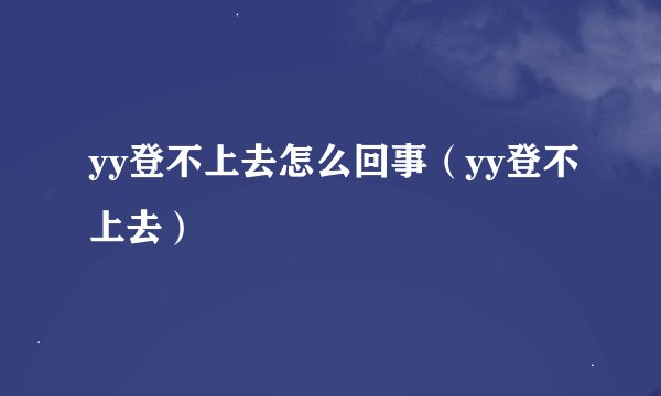 yy登不上去怎么回事（yy登不上去）