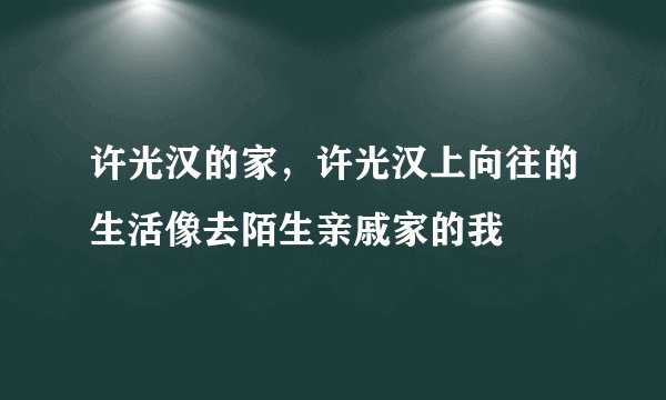 许光汉的家，许光汉上向往的生活像去陌生亲戚家的我