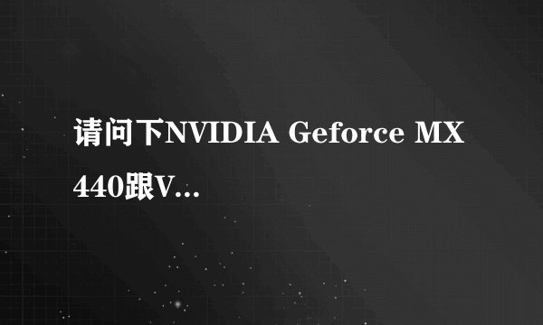请问下NVIDIA Geforce MX440跟VIAS3G这2种显卡哪种好点?