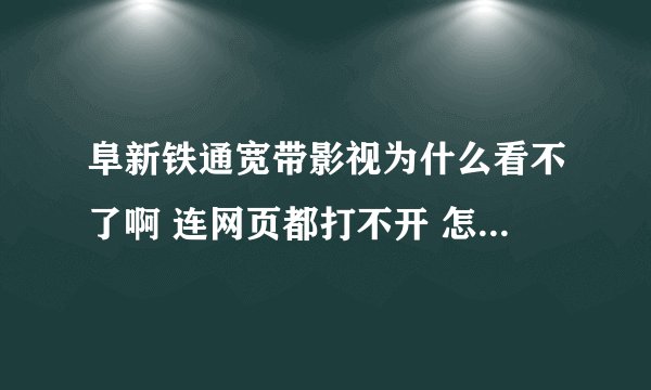 阜新铁通宽带影视为什么看不了啊 连网页都打不开 怎么回事啊