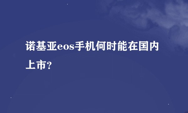 诺基亚eos手机何时能在国内上市？