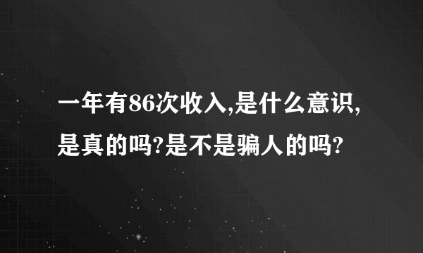 一年有86次收入,是什么意识,是真的吗?是不是骗人的吗?