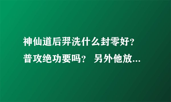 神仙道后羿洗什么封零好？ 普攻绝功要吗？ 另外他放绝技时是什么攻击计算？