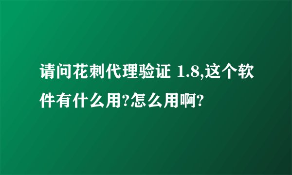 请问花刺代理验证 1.8,这个软件有什么用?怎么用啊?