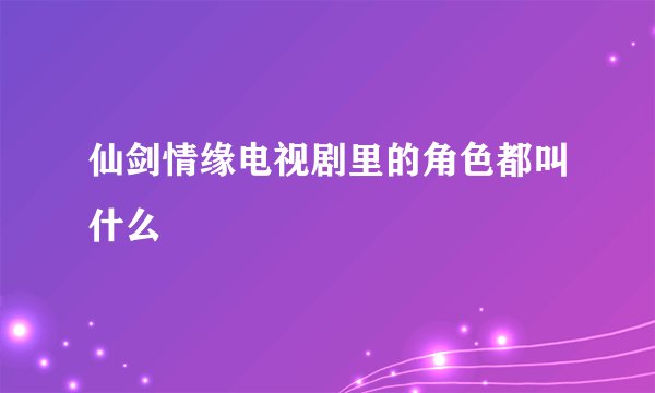仙剑情缘电视剧里的角色都叫什么