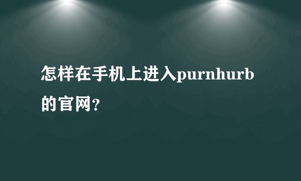 怎样在手机上进入purnhurb的官网?