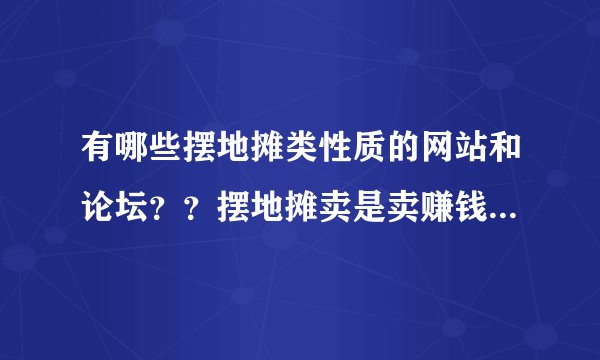 有哪些摆地摊类性质的网站和论坛？？摆地摊卖是卖赚钱？摆地摊货源怎么进货？