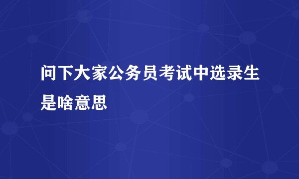 问下大家公务员考试中选录生是啥意思