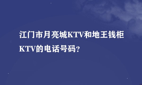 江门市月亮城KTV和地王钱柜KTV的电话号码？