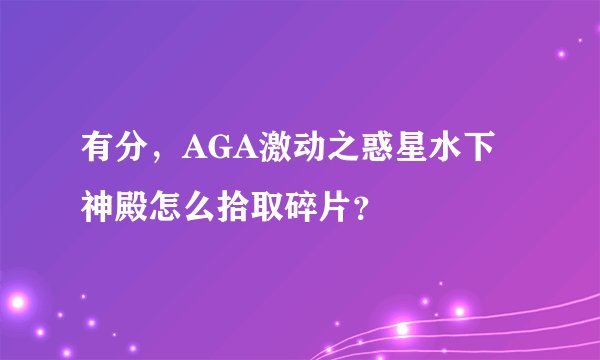 有分，AGA激动之惑星水下神殿怎么拾取碎片？